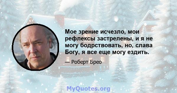 Мое зрение исчезло, мои рефлексы застрелены, и я не могу бодрствовать, но, слава Богу, я все еще могу ездить.