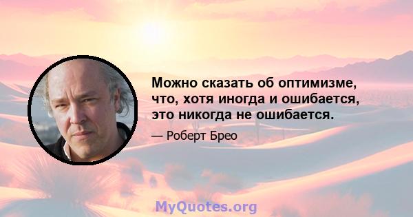 Можно сказать об оптимизме, что, хотя иногда и ошибается, это никогда не ошибается.