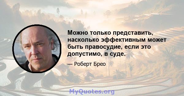 Можно только представить, насколько эффективным может быть правосудие, если это допустимо, в суде.