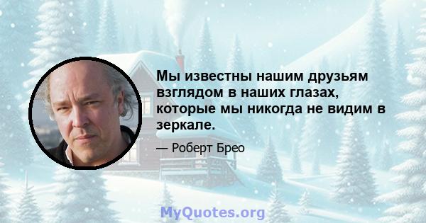 Мы известны нашим друзьям взглядом в наших глазах, которые мы никогда не видим в зеркале.