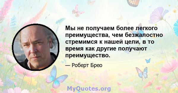 Мы не получаем более легкого преимущества, чем безжалостно стремимся к нашей цели, в то время как другие получают преимущество.