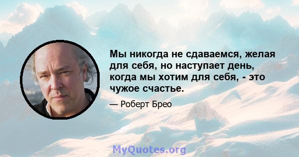 Мы никогда не сдаваемся, желая для себя, но наступает день, когда мы хотим для себя, - это чужое счастье.