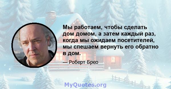 Мы работаем, чтобы сделать дом домом, а затем каждый раз, когда мы ожидаем посетителей, мы спешаем вернуть его обратно в дом.