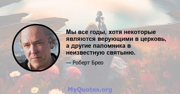 Мы все годы, хотя некоторые являются верующими в церковь, а другие паломника в неизвестную святыню.