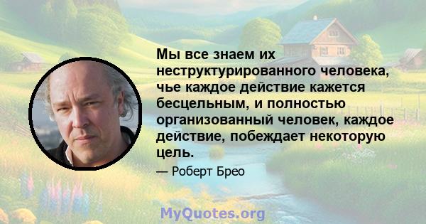 Мы все знаем их неструктурированного человека, чье каждое действие кажется бесцельным, и полностью организованный человек, каждое действие, побеждает некоторую цель.