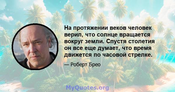 На протяжении веков человек верил, что солнце вращается вокруг земли. Спустя столетия он все еще думает, что время движется по часовой стрелке.