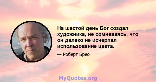 На шестой день Бог создал художника, не сомневаясь, что он далеко не исчерпал использование цвета.