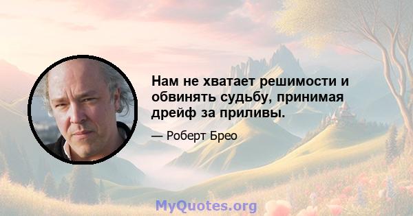 Нам не хватает решимости и обвинять судьбу, принимая дрейф за приливы.