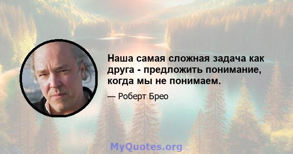 Наша самая сложная задача как друга - предложить понимание, когда мы не понимаем.