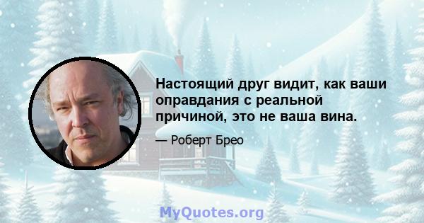 Настоящий друг видит, как ваши оправдания с реальной причиной, это не ваша вина.