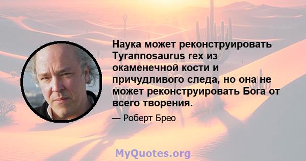 Наука может реконструировать Tyrannosaurus rex из окаменечной кости и причудливого следа, но она не может реконструировать Бога от всего творения.