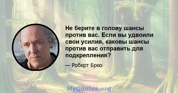 Не берите в голову шансы против вас. Если вы удвоили свои усилия, каковы шансы против вас отправить для подкрепления?