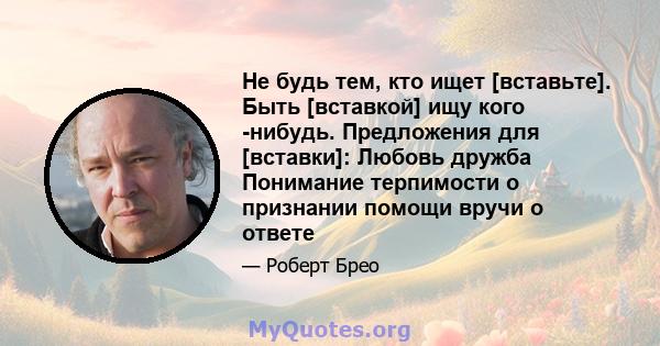 Не будь тем, кто ищет [вставьте]. Быть [вставкой] ищу кого -нибудь. Предложения для [вставки]: Любовь дружба Понимание терпимости о признании помощи вручи о ответе