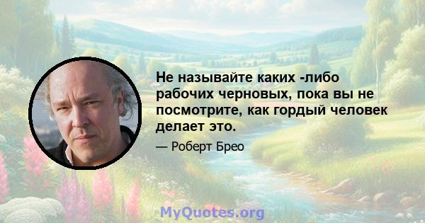 Не называйте каких -либо рабочих черновых, пока вы не посмотрите, как гордый человек делает это.