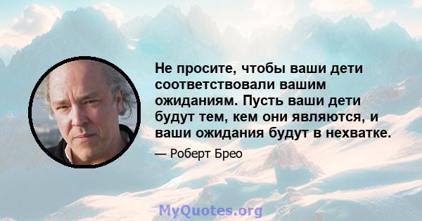 Не просите, чтобы ваши дети соответствовали вашим ожиданиям. Пусть ваши дети будут тем, кем они являются, и ваши ожидания будут в нехватке.