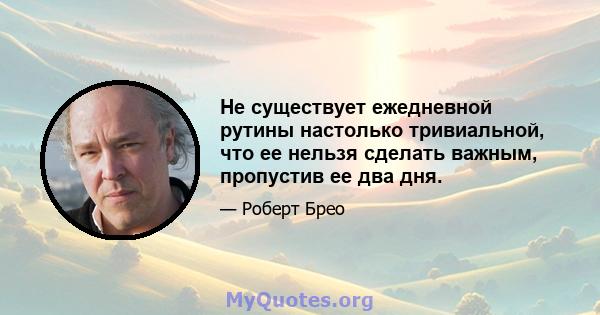 Не существует ежедневной рутины настолько тривиальной, что ее нельзя сделать важным, пропустив ее два дня.