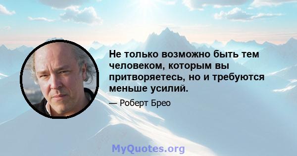 Не только возможно быть тем человеком, которым вы притворяетесь, но и требуются меньше усилий.