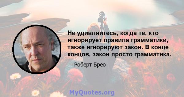 Не удивляйтесь, когда те, кто игнорирует правила грамматики, также игнорируют закон. В конце концов, закон просто грамматика.