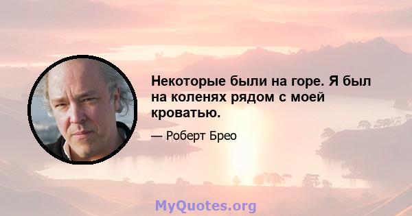 Некоторые были на горе. Я был на коленях рядом с моей кроватью.