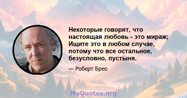 Некоторые говорят, что настоящая любовь - это мираж; Ищите это в любом случае, потому что все остальное, безусловно, пустыня.