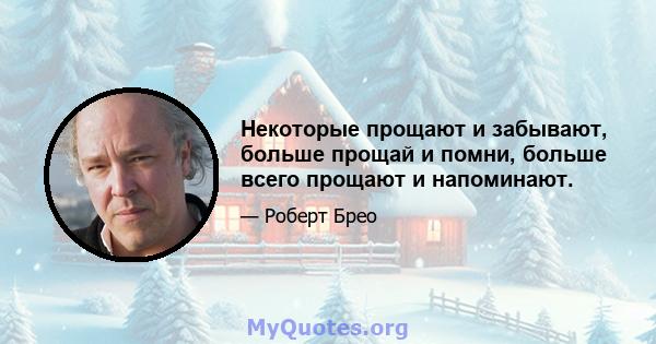 Некоторые прощают и забывают, больше прощай и помни, больше всего прощают и напоминают.