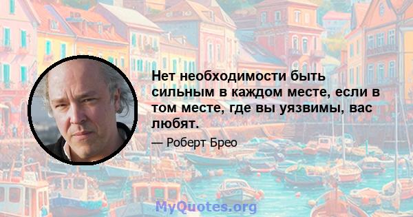 Нет необходимости быть сильным в каждом месте, если в том месте, где вы уязвимы, вас любят.