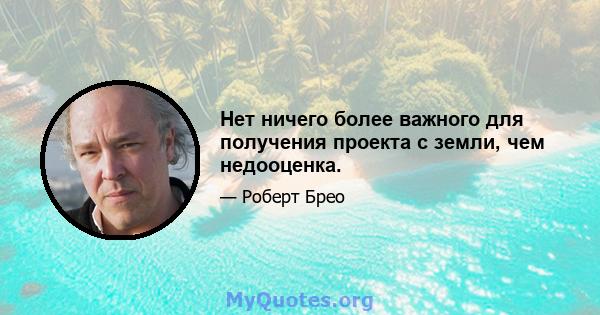 Нет ничего более важного для получения проекта с земли, чем недооценка.