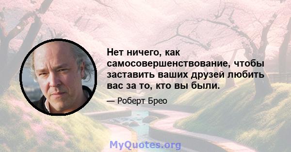 Нет ничего, как самосовершенствование, чтобы заставить ваших друзей любить вас за то, кто вы были.