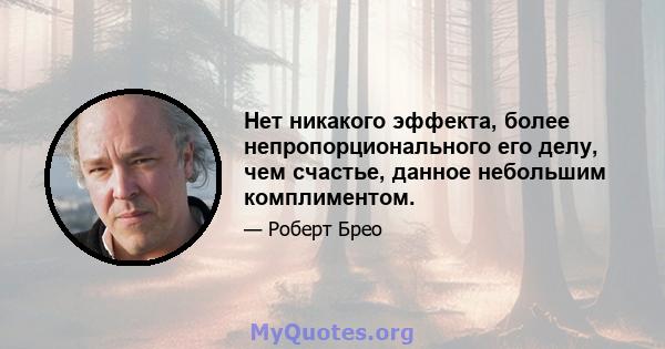 Нет никакого эффекта, более непропорционального его делу, чем счастье, данное небольшим комплиментом.