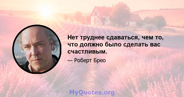 Нет труднее сдаваться, чем то, что должно было сделать вас счастливым.