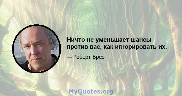 Ничто не уменьшает шансы против вас, как игнорировать их.