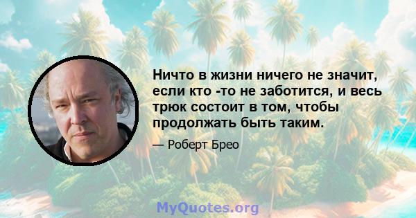 Ничто в жизни ничего не значит, если кто -то не заботится, и весь трюк состоит в том, чтобы продолжать быть таким.