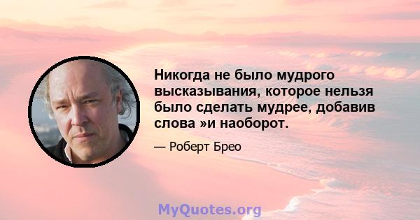 Никогда не было мудрого высказывания, которое нельзя было сделать мудрее, добавив слова »и наоборот.