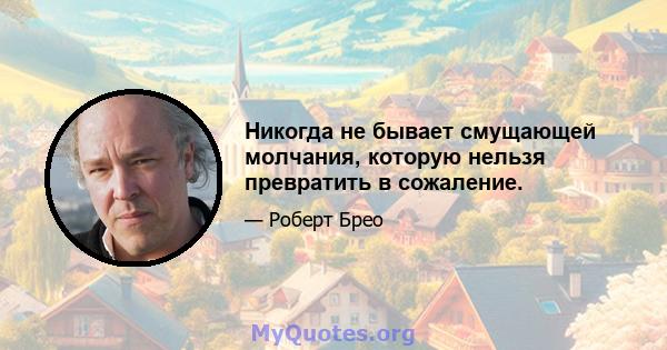 Никогда не бывает смущающей молчания, которую нельзя превратить в сожаление.