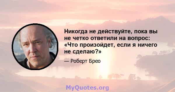 Никогда не действуйте, пока вы не четко ответили на вопрос: «Что произойдет, если я ничего не сделаю?»