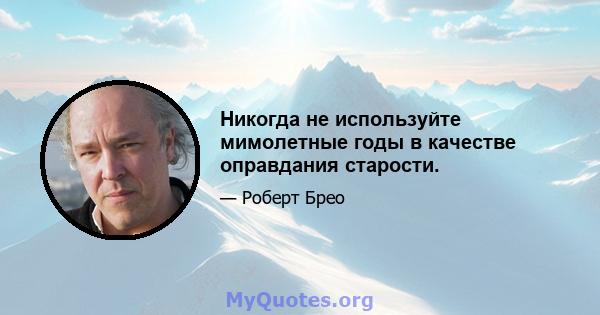 Никогда не используйте мимолетные годы в качестве оправдания старости.