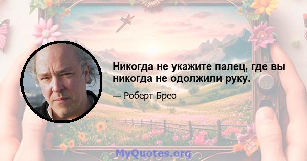 Никогда не укажите палец, где вы никогда не одолжили руку.