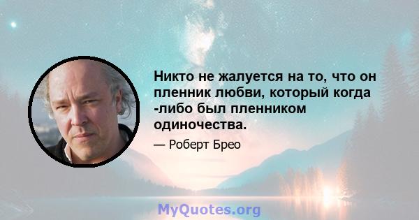 Никто не жалуется на то, что он пленник любви, который когда -либо был пленником одиночества.