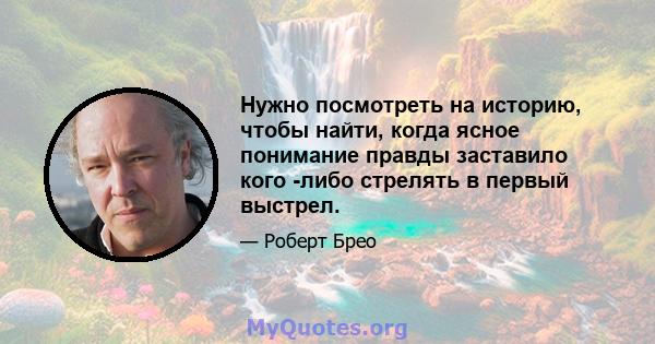 Нужно посмотреть на историю, чтобы найти, когда ясное понимание правды заставило кого -либо стрелять в первый выстрел.