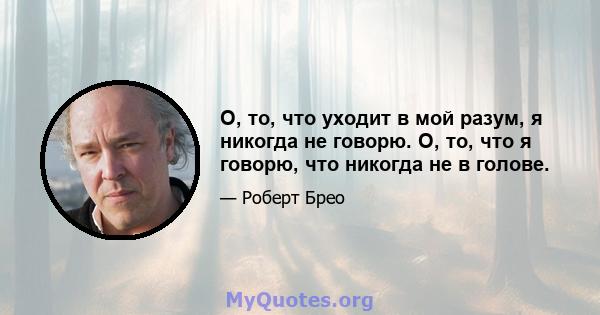 О, то, что уходит в мой разум, я никогда не говорю. О, то, что я говорю, что никогда не в голове.