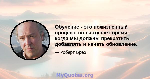 Обучение - это пожизненный процесс, но наступает время, когда мы должны прекратить добавлять и начать обновление.