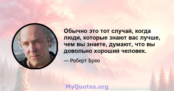 Обычно это тот случай, когда люди, которые знают вас лучше, чем вы знаете, думают, что вы довольно хороший человек.