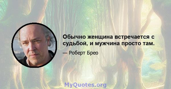 Обычно женщина встречается с судьбой, и мужчина просто там.