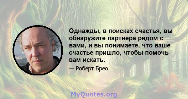 Однажды, в поисках счастья, вы обнаружите партнера рядом с вами, и вы понимаете, что ваше счастье пришло, чтобы помочь вам искать.