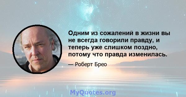 Одним из сожалений в жизни вы не всегда говорили правду, и теперь уже слишком поздно, потому что правда изменилась.