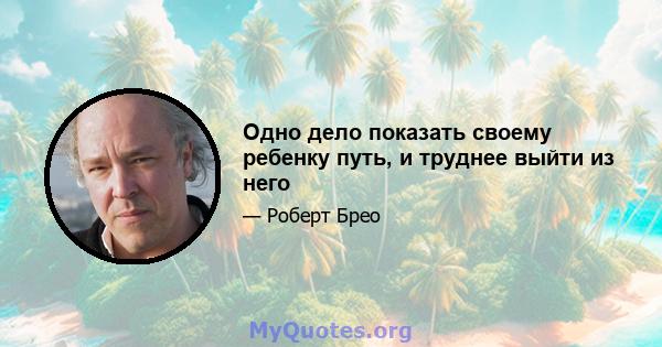 Одно дело показать своему ребенку путь, и труднее выйти из него