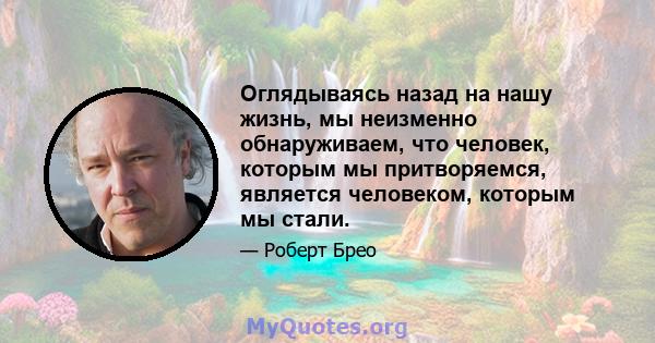 Оглядываясь назад на нашу жизнь, мы неизменно обнаруживаем, что человек, которым мы притворяемся, является человеком, которым мы стали.