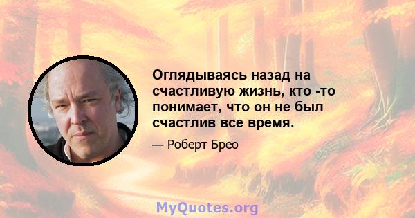 Оглядываясь назад на счастливую жизнь, кто -то понимает, что он не был счастлив все время.