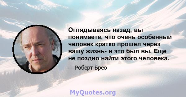 Оглядываясь назад, вы понимаете, что очень особенный человек кратко прошел через вашу жизнь- и это был вы. Еще не поздно найти этого человека.