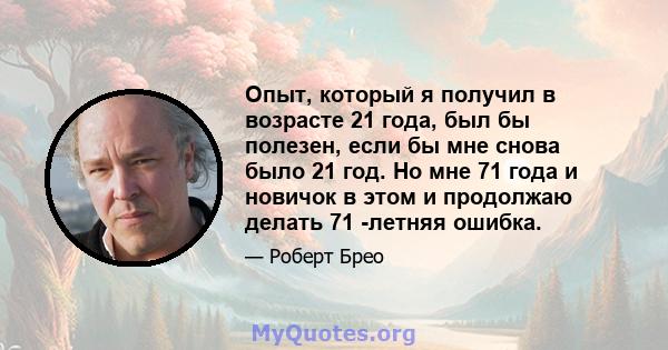 Опыт, который я получил в возрасте 21 года, был бы полезен, если бы мне снова было 21 год. Но мне 71 года и новичок в этом и продолжаю делать 71 -летняя ошибка.